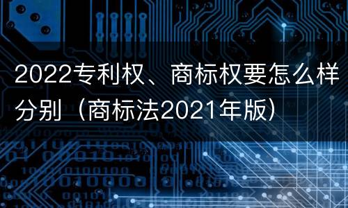 2022专利权、商标权要怎么样分别（商标法2021年版）