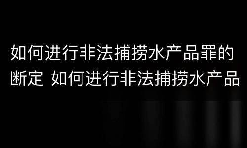 如何进行非法捕捞水产品罪的断定 如何进行非法捕捞水产品罪的断定和处理