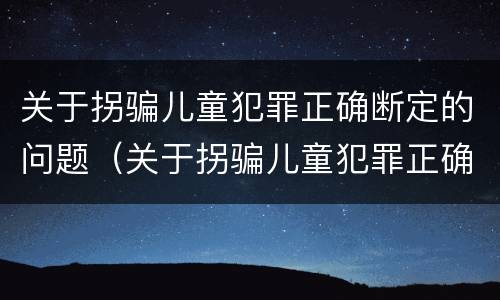 关于拐骗儿童犯罪正确断定的问题（关于拐骗儿童犯罪正确断定的问题有）