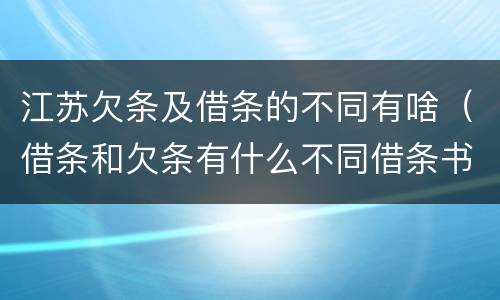 江苏欠条及借条的不同有啥（借条和欠条有什么不同借条书写）