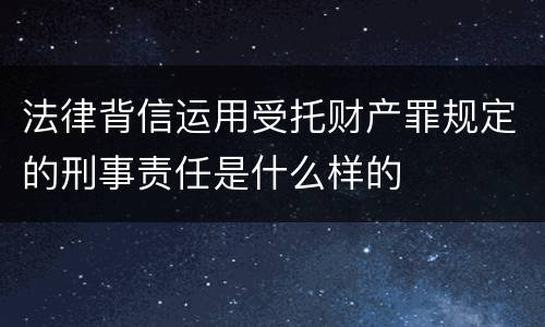 法律背信运用受托财产罪规定的刑事责任是什么样的