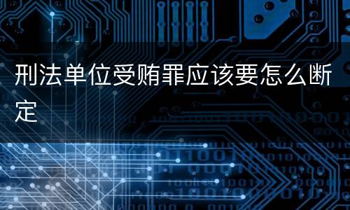刑法单位受贿罪应该要怎么断定