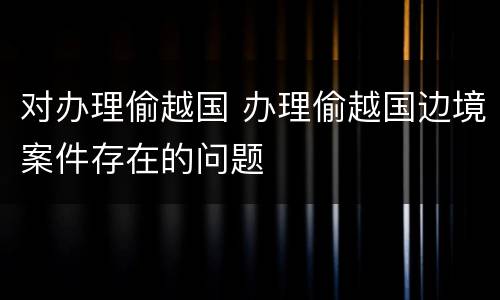 对办理偷越国 办理偷越国边境案件存在的问题