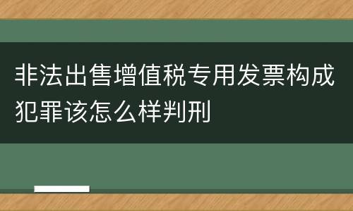 非法出售增值税专用发票构成犯罪该怎么样判刑