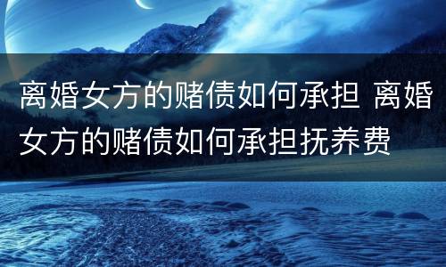 离婚女方的赌债如何承担 离婚女方的赌债如何承担抚养费