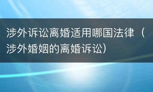 涉外诉讼离婚适用哪国法律（涉外婚姻的离婚诉讼）