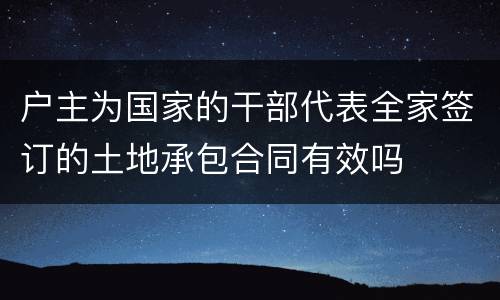 户主为国家的干部代表全家签订的土地承包合同有效吗