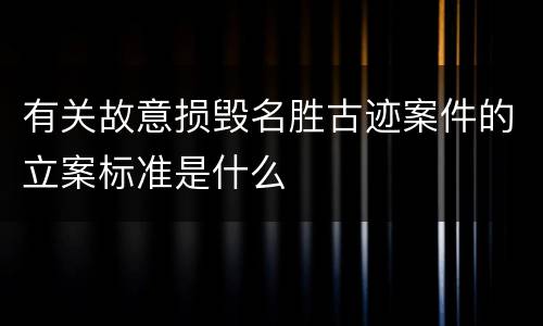 有关故意损毁名胜古迹案件的立案标准是什么