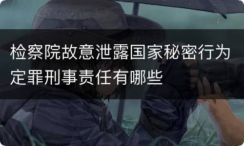 检察院故意泄露国家秘密行为定罪刑事责任有哪些