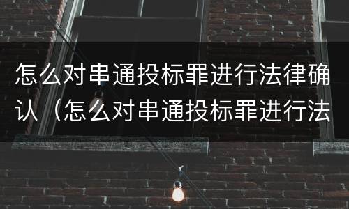怎么对串通投标罪进行法律确认（怎么对串通投标罪进行法律确认处罚）