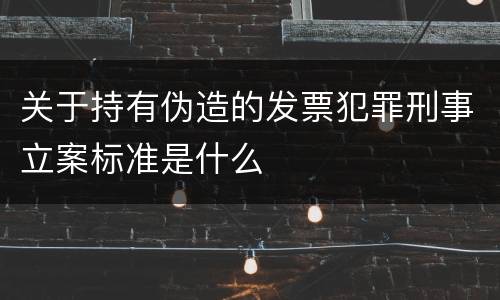 关于持有伪造的发票犯罪刑事立案标准是什么