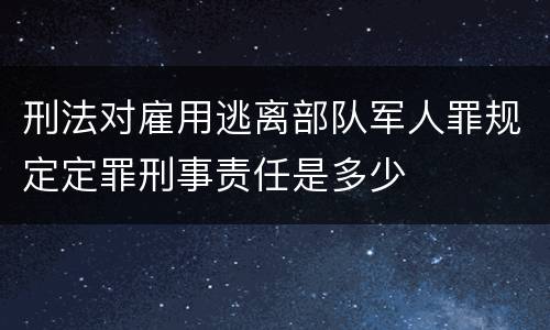 刑法对雇用逃离部队军人罪规定定罪刑事责任是多少
