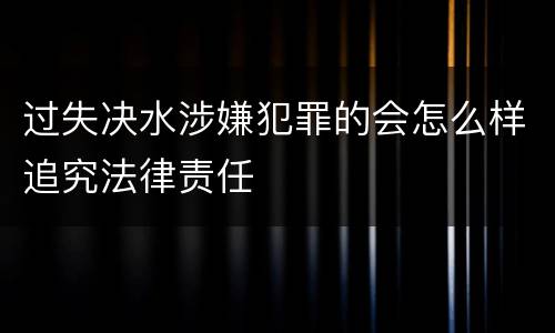 过失决水涉嫌犯罪的会怎么样追究法律责任