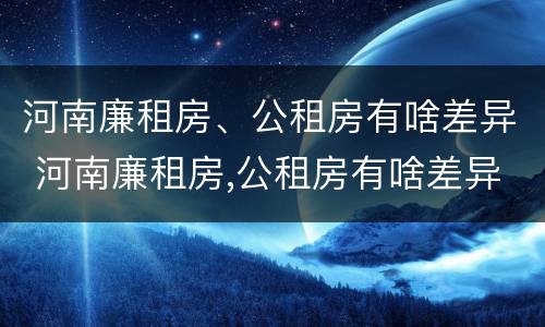 河南廉租房、公租房有啥差异 河南廉租房,公租房有啥差异嘛