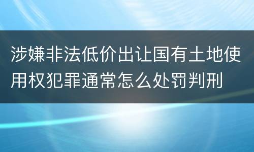 涉嫌非法低价出让国有土地使用权犯罪通常怎么处罚判刑