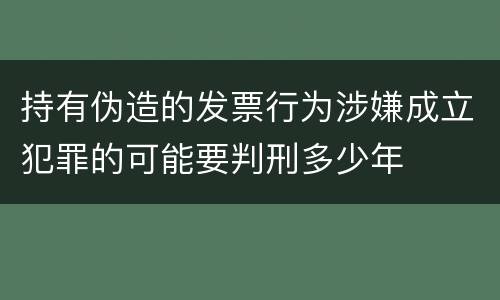 持有伪造的发票行为涉嫌成立犯罪的可能要判刑多少年