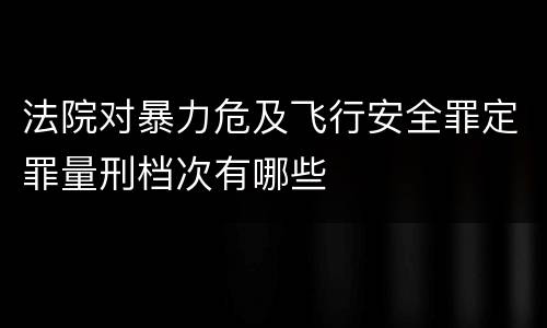 法院对暴力危及飞行安全罪定罪量刑档次有哪些