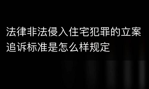 法律非法侵入住宅犯罪的立案追诉标准是怎么样规定