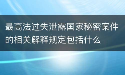 最高法过失泄露国家秘密案件的相关解释规定包括什么