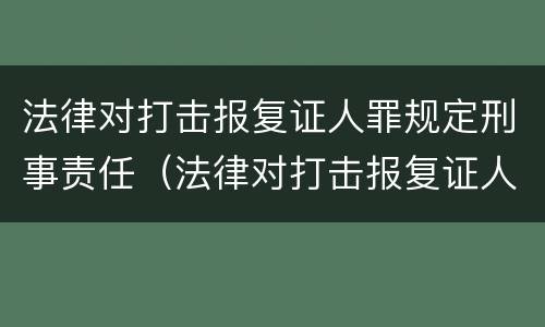 法律对打击报复证人罪规定刑事责任（法律对打击报复证人罪规定刑事责任的认定）