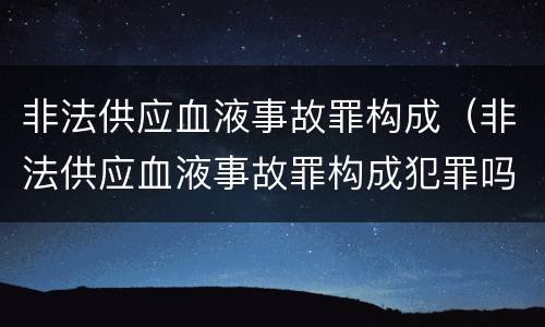 非法供应血液事故罪构成（非法供应血液事故罪构成犯罪吗）