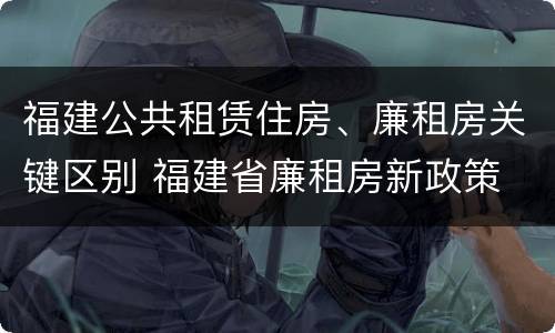 福建公共租赁住房、廉租房关键区别 福建省廉租房新政策