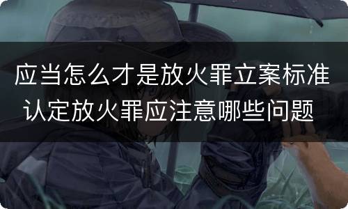 应当怎么才是放火罪立案标准 认定放火罪应注意哪些问题