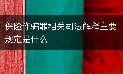 保险诈骗罪相关司法解释主要规定是什么