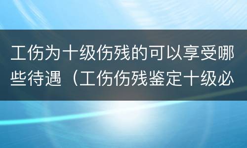 工伤为十级伤残的可以享受哪些待遇（工伤伤残鉴定十级必须享受待遇）
