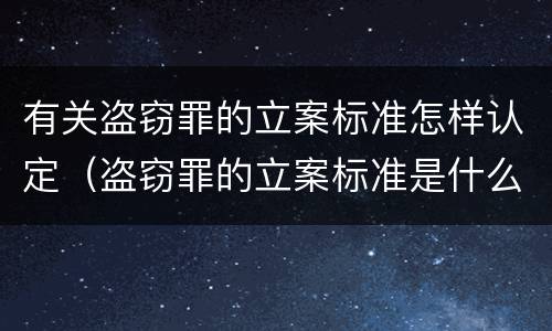 有关盗窃罪的立案标准怎样认定（盗窃罪的立案标准是什么）