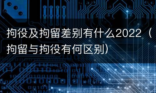 拘役及拘留差别有什么2022（拘留与拘役有何区别）