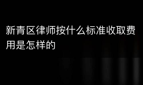 新青区律师按什么标准收取费用是怎样的