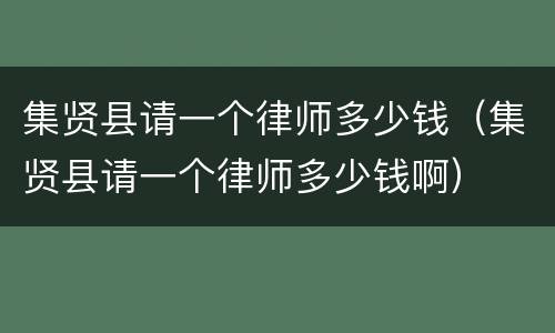 集贤县请一个律师多少钱（集贤县请一个律师多少钱啊）