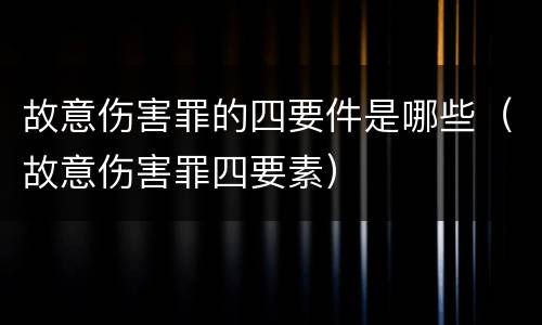 故意伤害罪的四要件是哪些（故意伤害罪四要素）