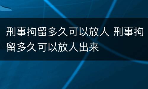 刑事拘留多久可以放人 刑事拘留多久可以放人出来