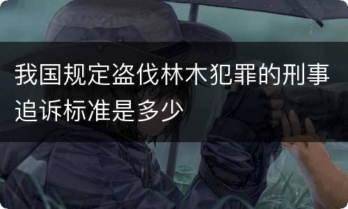 我国规定盗伐林木犯罪的刑事追诉标准是多少