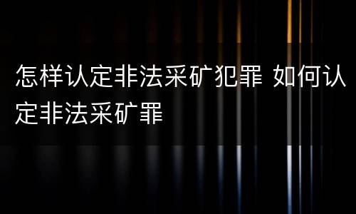 怎样认定非法采矿犯罪 如何认定非法采矿罪