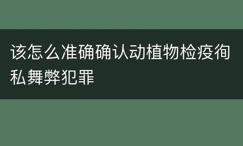 该怎么准确确认动植物检疫徇私舞弊犯罪