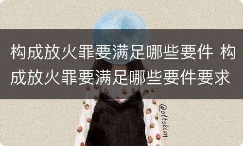 构成放火罪要满足哪些要件 构成放火罪要满足哪些要件要求