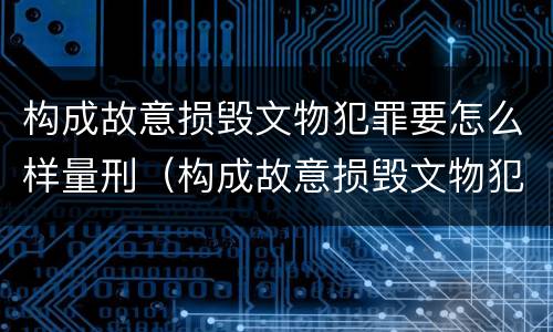 构成故意损毁文物犯罪要怎么样量刑（构成故意损毁文物犯罪要怎么样量刑呢）