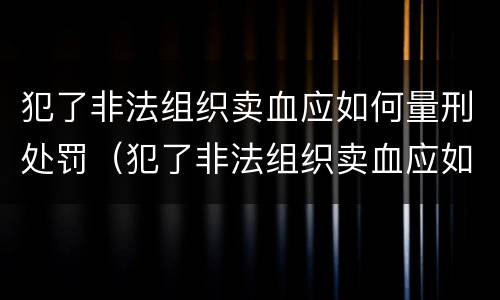 犯了非法组织卖血应如何量刑处罚（犯了非法组织卖血应如何量刑处罚案例）