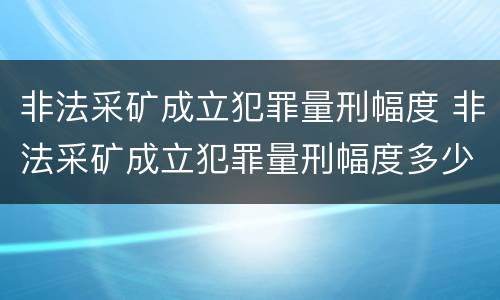 非法采矿成立犯罪量刑幅度 非法采矿成立犯罪量刑幅度多少