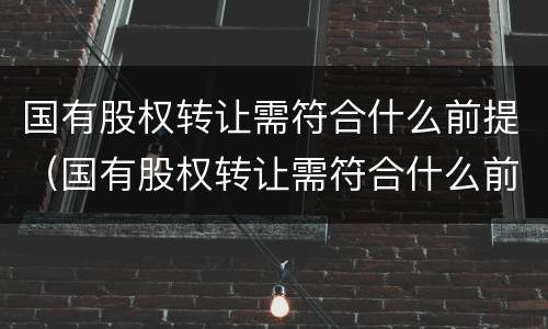 国有股权转让需符合什么前提（国有股权转让需符合什么前提要求）