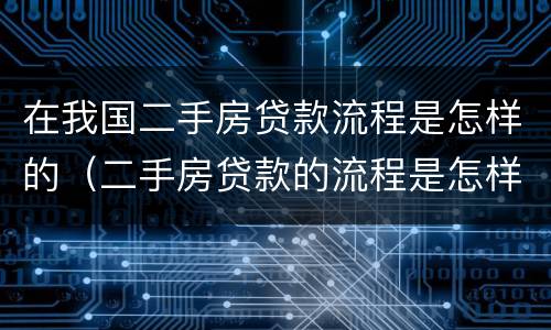 在我国二手房贷款流程是怎样的（二手房贷款的流程是怎样的）
