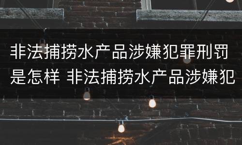 非法捕捞水产品涉嫌犯罪刑罚是怎样 非法捕捞水产品涉嫌犯罪刑罚是怎样计算的