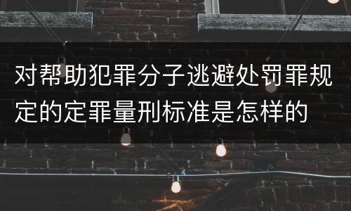 对帮助犯罪分子逃避处罚罪规定的定罪量刑标准是怎样的
