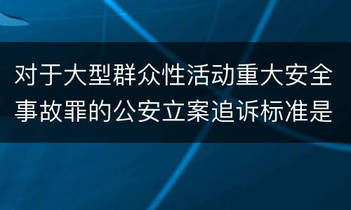 对于大型群众性活动重大安全事故罪的公安立案追诉标准是多少