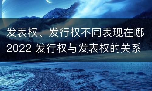 发表权、发行权不同表现在哪2022 发行权与发表权的关系