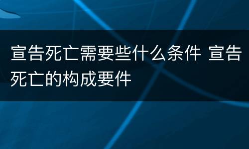 宣告死亡需要些什么条件 宣告死亡的构成要件