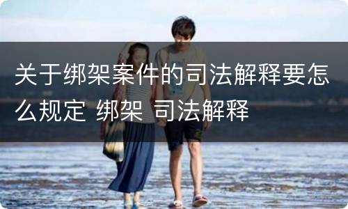 关于绑架案件的司法解释要怎么规定 绑架 司法解释
